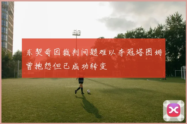 东契奇因裁判问题难以夺冠塔图姆曾抱怨但已成功转变
