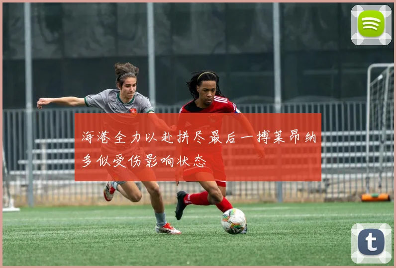 海港全力以赴拼尽最后一搏莱昂纳多似受伤影响状态