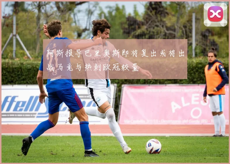 阿斯报导巴里奥斯即将复出或将出战马竞与热刺欧冠较量
