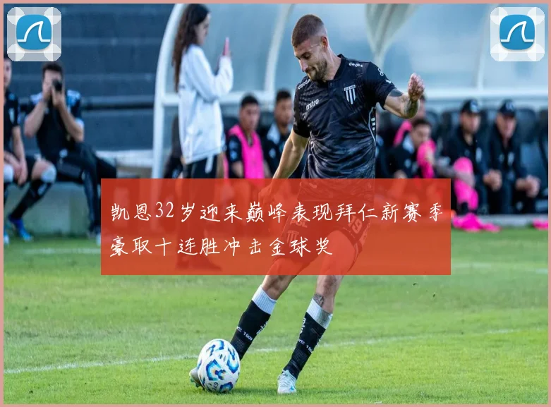 凯恩32岁迎来巅峰表现拜仁新赛季豪取十连胜冲击金球奖