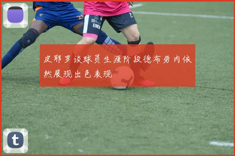 皮耶罗谈球员生涯阶段德布劳内依然展现出色表现