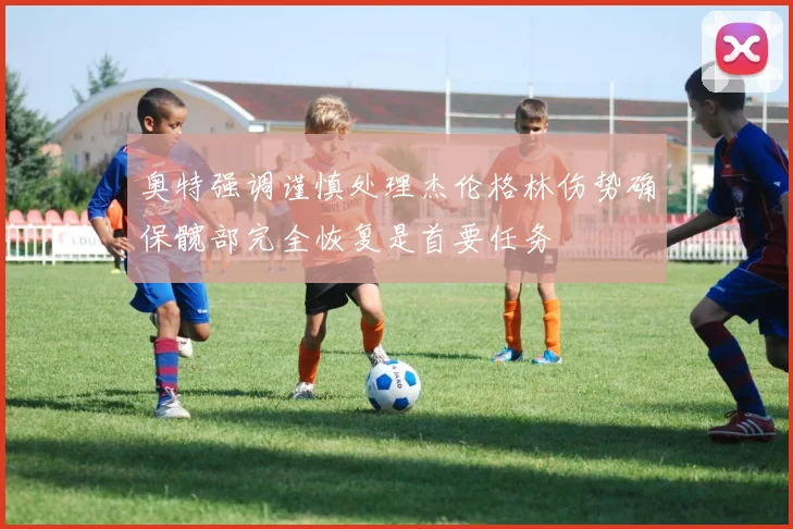 奥特强调谨慎处理杰伦格林伤势确保髋部完全恢复是首要任务