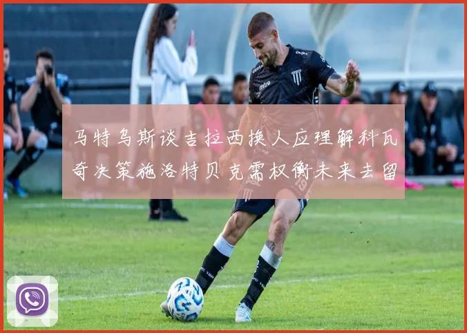 马特乌斯谈吉拉西换人应理解科瓦奇决策施洛特贝克需权衡未来去留
