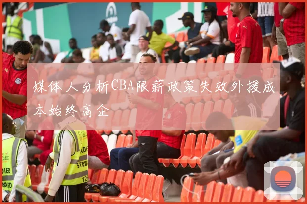媒体人分析CBA限薪政策失效外援成本始终高企