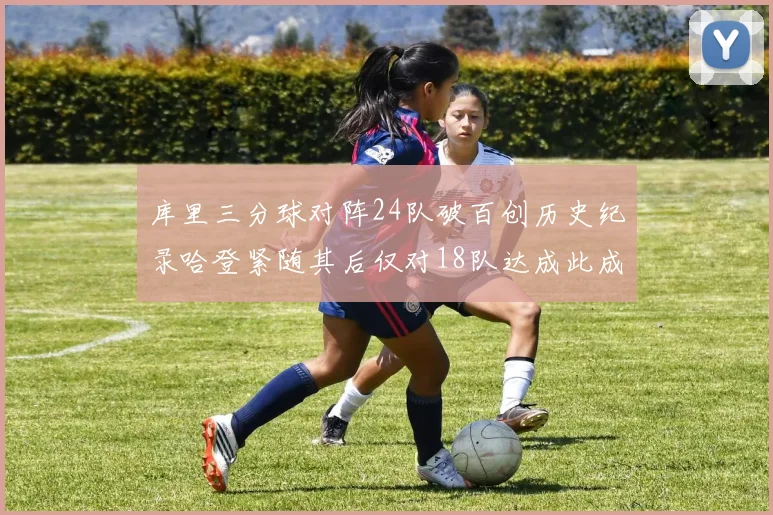 库里三分球对阵24队破百创历史纪录哈登紧随其后仅对18队达成此成就