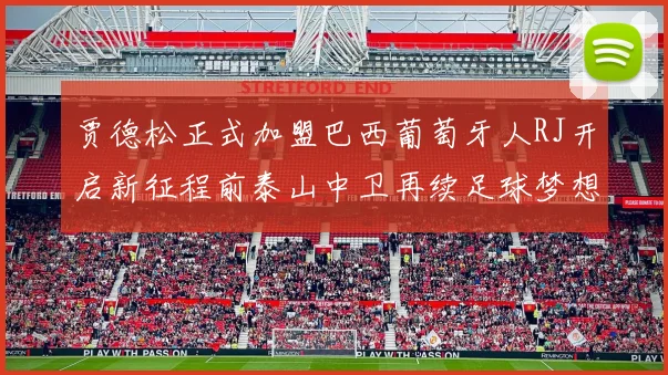 贾德松正式加盟巴西葡萄牙人RJ开启新征程前泰山中卫再续足球梦想