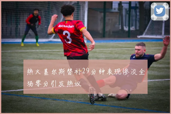 热火基尔斯替补29分钟表现惨淡全场零分引发热议