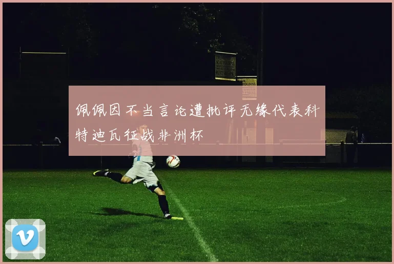 佩佩因不当言论遭批评无缘代表科特迪瓦征战非洲杯