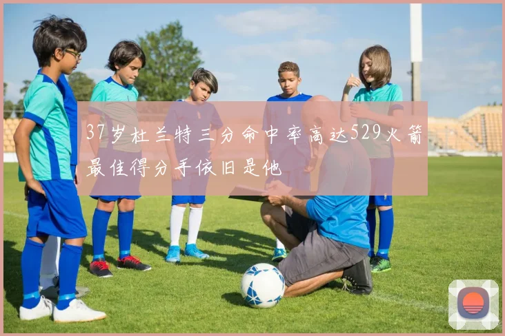 37岁杜兰特三分命中率高达529火箭最佳得分手依旧是他