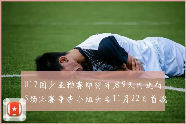 U17国少亚预赛即将开启9天内进行5场比赛争夺小组头名11月22日首战巴林