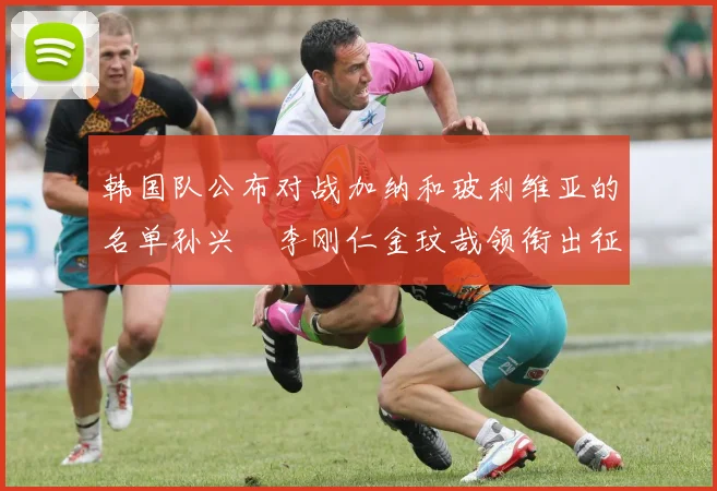 韩国队公布对战加纳和玻利维亚的名单孙兴慜李刚仁金玟哉领衔出征