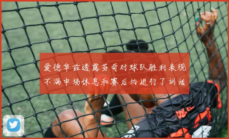 爱德华兹透露芬奇对球队胜利表现不满中场休息和赛后均进行了训话