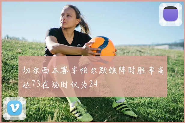 切尔西本赛季帕尔默缺阵时胜率高达73在场时仅为24