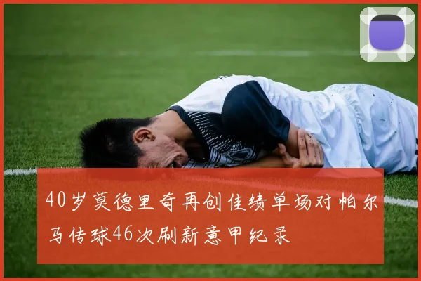 40岁莫德里奇再创佳绩单场对帕尔马传球46次刷新意甲纪录